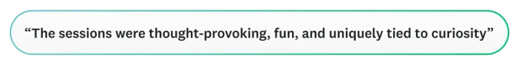 The sessions were thought-provoking, fun, and uniquely tied to curiosity