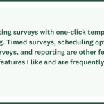 Generating surveys with one-click templates is amazing. Timed surveys, scheduling options, bulk surveys, and reporting are other few of the plenty features I like and are frequently used. - Customer Quote