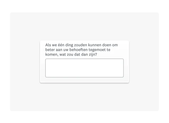 Voorbeeld van een open enquêtevraag: Als we één ding zouden kunnen doen om beter aan uw behoeften tegemoet te komen, wat zou dat dan zijn?