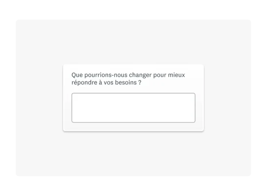Un exemple de question ouverte : « Que pourrions-nous changer pour mieux répondre à vos besoins ? »