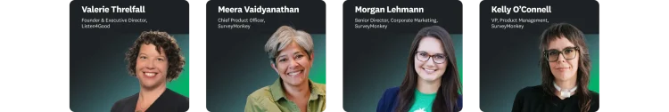 Speaker headshots from left to right of Valerie Threlfall, Founder and Executive Director Listen4Good, Meera Vaidyanathan Chief Product Officer SurveyMonkey, Morgan Lehmann Senior Director Corporate Marketing SurveyMonkey, and Kelly O Connell, VP Product Management SurveyMonkey